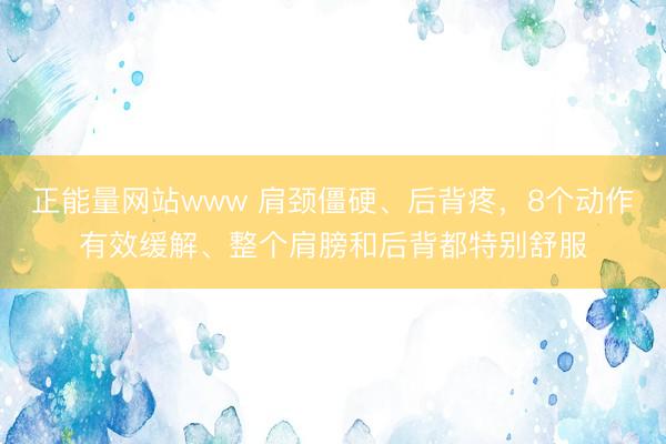 正能量网站www 肩颈僵硬、后背疼，8个动作有效缓解、整个肩膀和后背都特别舒服