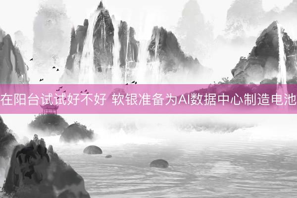 在阳台试试好不好 软银准备为AI数据中心制造电池
