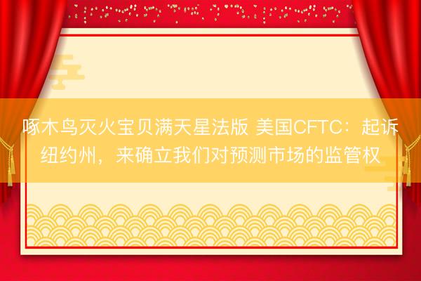 啄木鸟灭火宝贝满天星法版 美国CFTC：起诉纽约州，来确立我们对预测市场的监管权