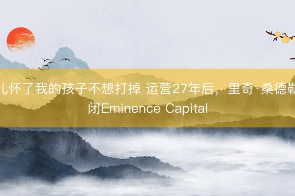 女儿怀了我的孩子不想打掉 运营27年后，里奇·桑德勒关闭Eminence Capital