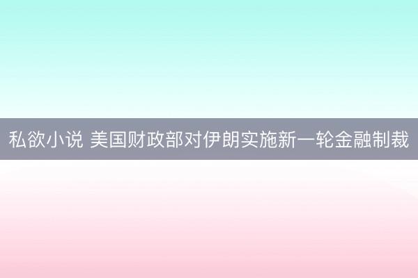 私欲小说 美国财政部对伊朗实施新一轮金融制裁