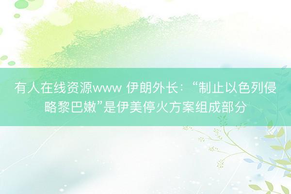 有人在线资源www 伊朗外长：“制止以色列侵略黎巴嫩”是伊美停火方案组成部分