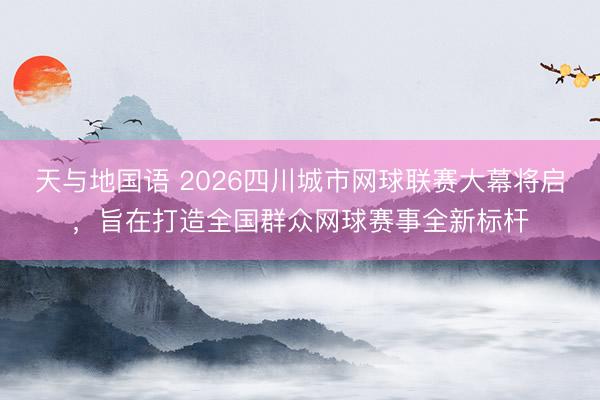 天与地国语 2026四川城市网球联赛大幕将启，旨在打造全国群众网球赛事全新标杆