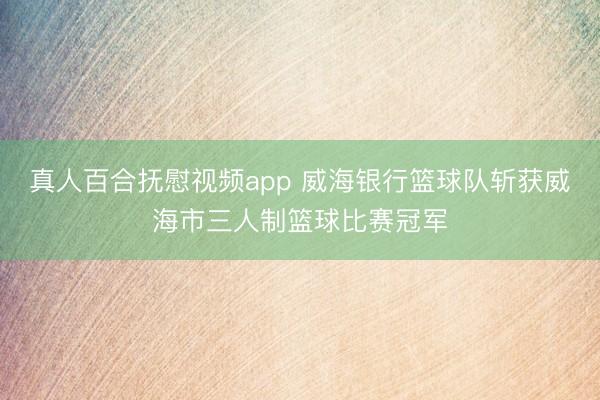 真人百合抚慰视频app 威海银行篮球队斩获威海市三人制篮球比赛冠军