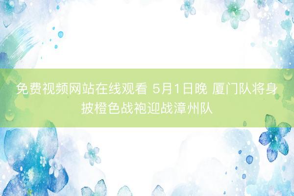 免费视频网站在线观看 5月1日晚 厦门队将身披橙色战袍迎战漳州队