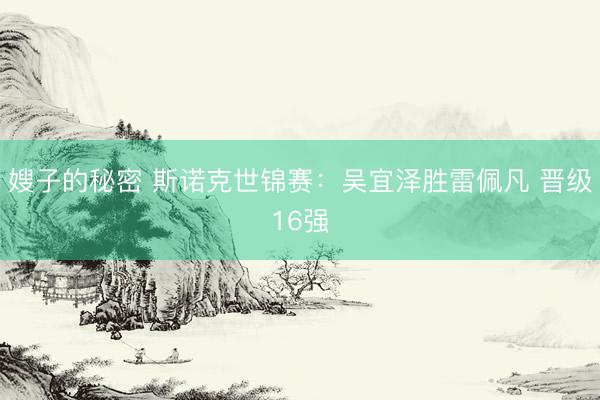 嫂子的秘密 斯诺克世锦赛：吴宜泽胜雷佩凡 晋级16强