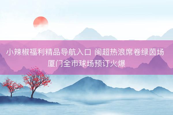 小辣椒福利精品导航入口 闽超热浪席卷绿茵场 厦门全市球场预订火爆