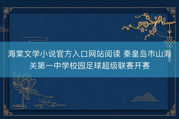 海棠文学小说官方入口网站阅读 秦皇岛市山海关第一中学校园足球超级联赛开赛