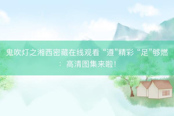 鬼吹灯之湘西密藏在线观看 “遵”精彩 “足”够燃：高清图集来啦！
