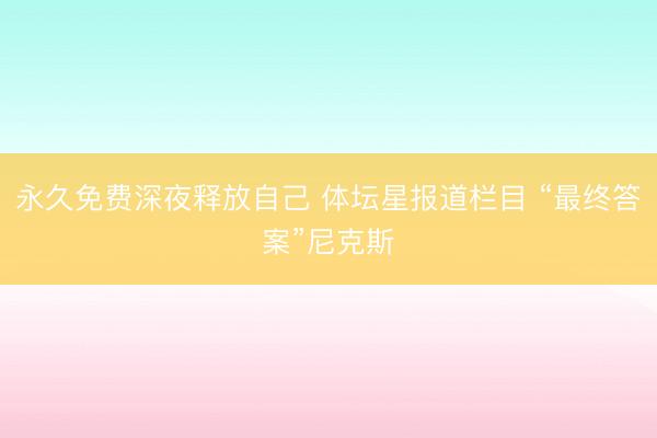 永久免费深夜释放自己 体坛星报道栏目 “最终答案”尼克斯