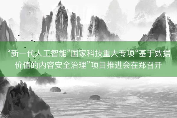 “新一代人工智能”国家科技重大专项“基于数据价值的内容安全治理”项目推进会在郑召开