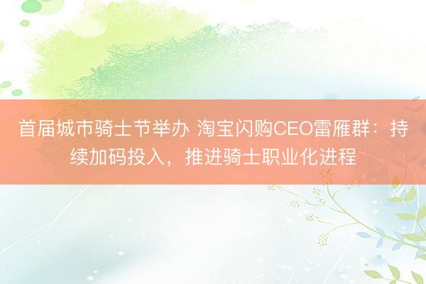 首届城市骑士节举办 淘宝闪购CEO雷雁群：持续加码投入，推进骑士职业化进程