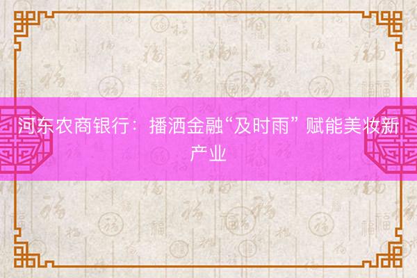 河东农商银行：播洒金融“及时雨” 赋能美妆新产业