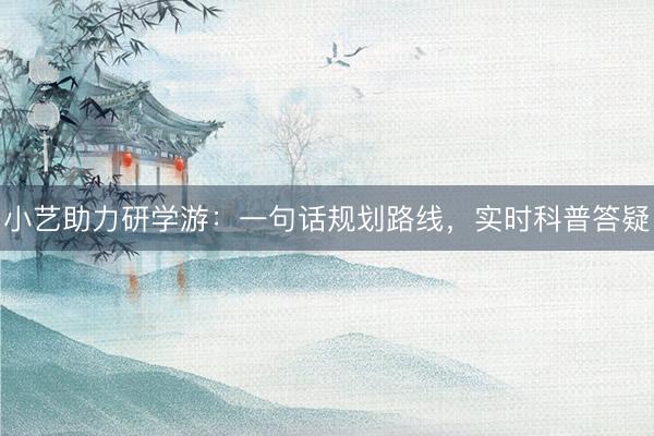 小艺助力研学游：一句话规划路线，实时科普答疑