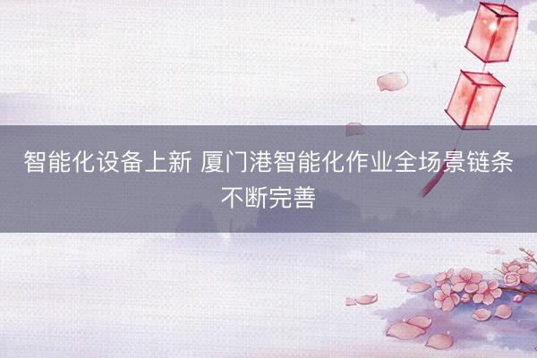智能化设备上新 厦门港智能化作业全场景链条不断完善