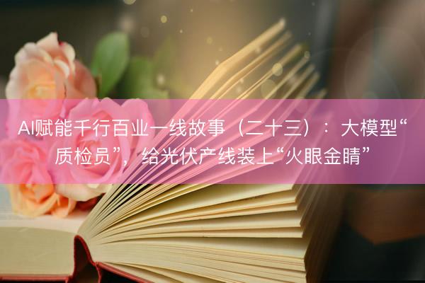 AI赋能千行百业一线故事（二十三）：大模型“质检员”，给光伏产线装上“火眼金睛”