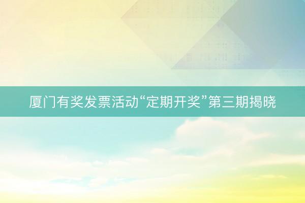 厦门有奖发票活动“定期开奖”第三期揭晓