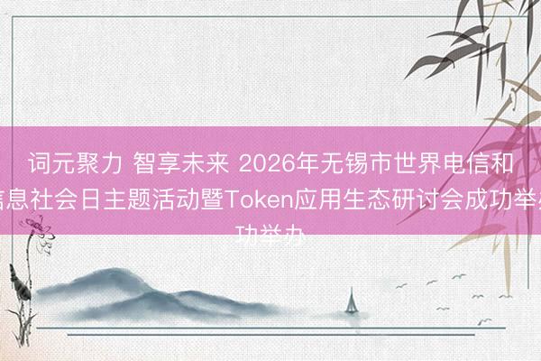 词元聚力 智享未来 2026年无锡市世界电信和信息社会日主题活动暨Token应用生态研讨会成功举办