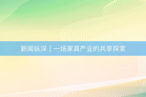 新闻纵深｜一场家具产业的共享探索