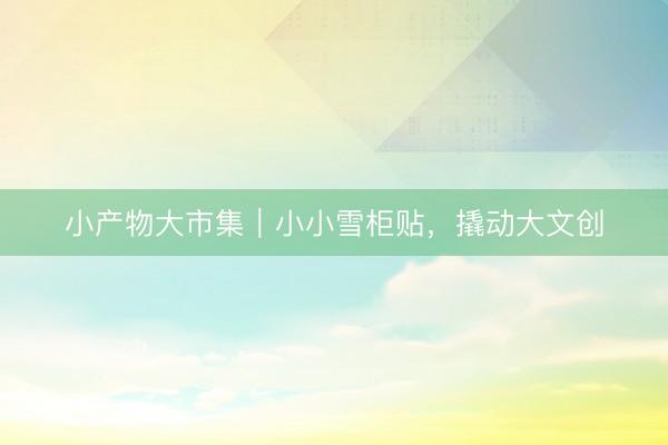 小产物大市集｜小小雪柜贴，撬动大文创