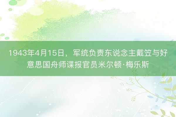 1943年4月15日，军统负责东说念主戴笠与好意思国舟师谍报官员米尔顿·梅乐斯
