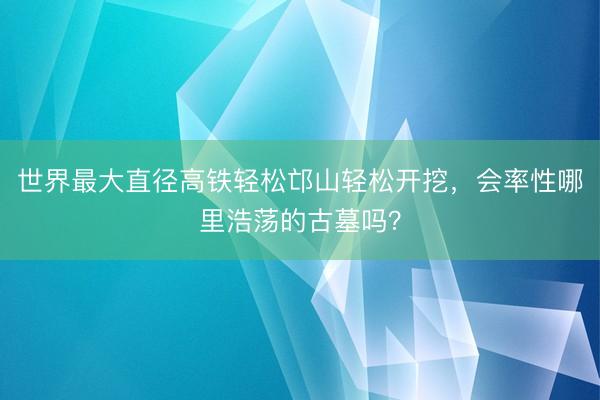 世界最大直径高铁轻松邙山轻松开挖，会率性哪里浩荡的古墓吗？