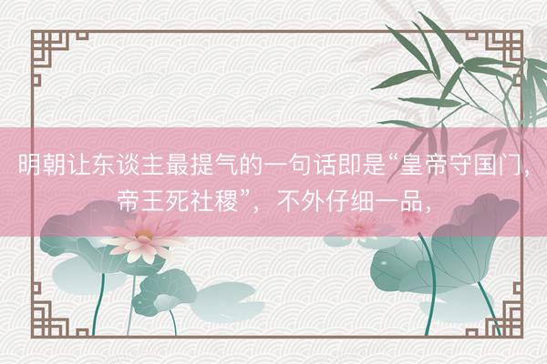 明朝让东谈主最提气的一句话即是“皇帝守国门，帝王死社稷”，不外仔细一品，
