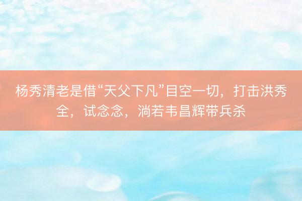 杨秀清老是借“天父下凡”目空一切，打击洪秀全，试念念，淌若韦昌辉带兵杀