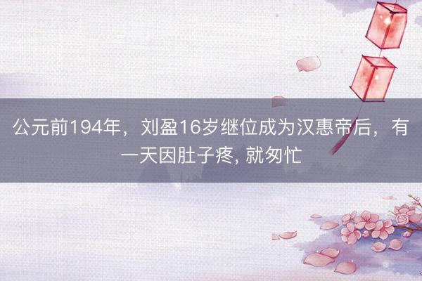公元前194年，刘盈16岁继位成为汉惠帝后，有一天因肚子疼， 就匆忙