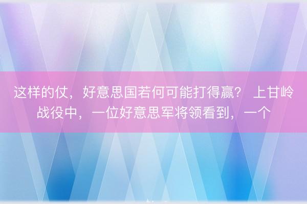 这样的仗，好意思国若何可能打得赢？ 上甘岭战役中，一位好意思军将领看到，一个