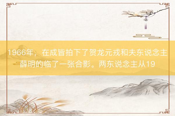 1966年，在成皆拍下了贺龙元戎和夫东说念主薛明的临了一张合影。两东说念主从19