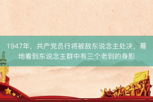 1947年，共产党员行将被敌东说念主处决，蓦地看到东说念主群中有三个老到的身影