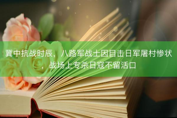 冀中抗战时辰，八路军战士因目击日军屠村惨状，战场上专杀日寇不留活口