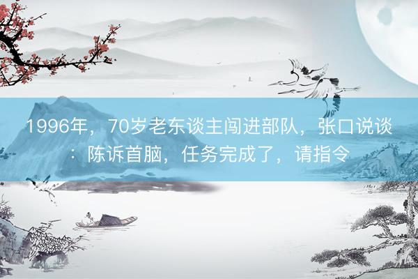 1996年，70岁老东谈主闯进部队，张口说谈：陈诉首脑，任务完成了，请指令