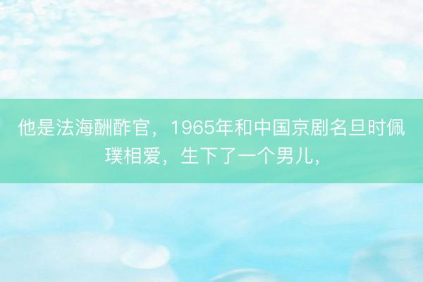 他是法海酬酢官，1965年和中国京剧名旦时佩璞相爱，生下了一个男儿，