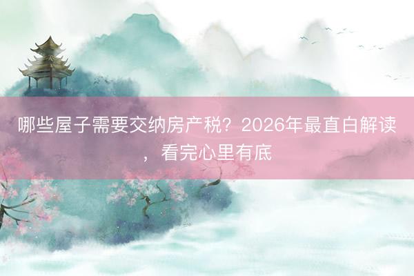 哪些屋子需要交纳房产税？2026年最直白解读，看完心里有底