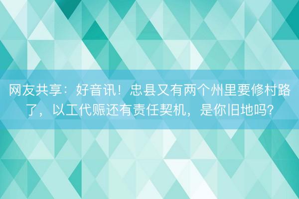 网友共享：好音讯！忠县又有两个州里要修村路了，以工代赈还有责任契机，是你旧地吗？