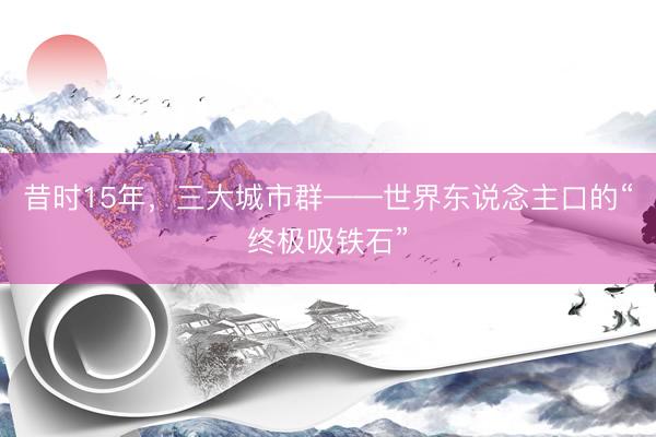 昔时15年，三大城市群——世界东说念主口的“终极吸铁石”