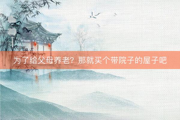 为了给父母养老？那就买个带院子的屋子吧