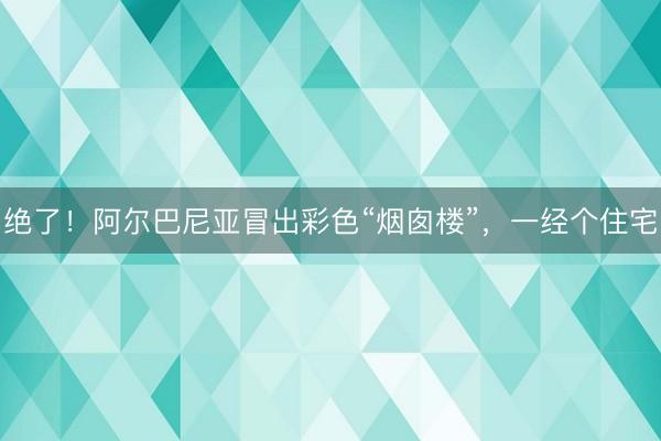 绝了！阿尔巴尼亚冒出彩色“烟囱楼”，一经个住宅