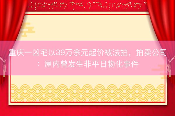 重庆一凶宅以39万余元起价被法拍，拍卖公司：屋内曾发生非平日物化事件