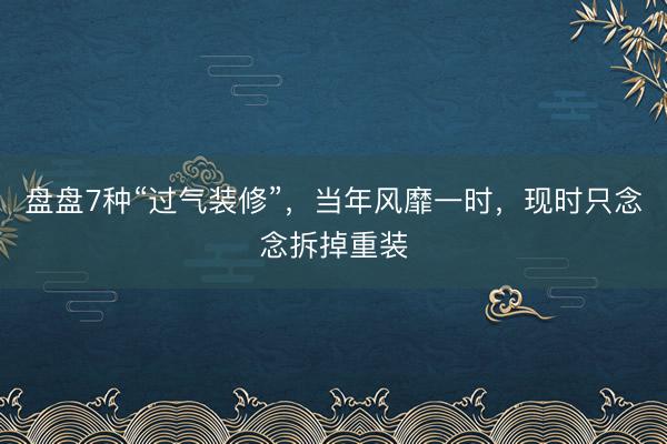 盘盘7种“过气装修”，当年风靡一时，现时只念念拆掉重装
