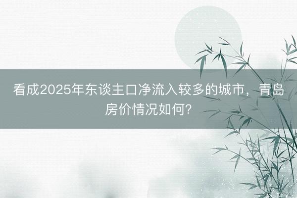看成2025年东谈主口净流入较多的城市，青岛房价情况如何？