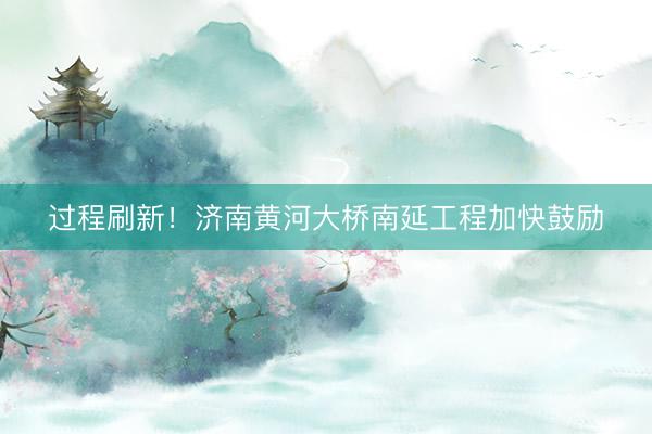 过程刷新!济南黄河大桥南延工程加快鼓励