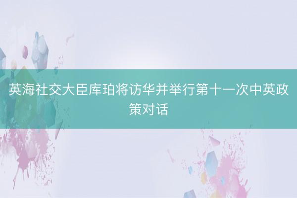英海社交大臣库珀将访华并举行第十一次中英政策对话