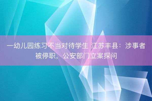 一幼儿园练习不当对待学生 江苏丰县：涉事者被停职，公安部门立案探问