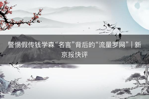 警惕假传钱学森“名言”背后的“流量罗网” | 新京报快评