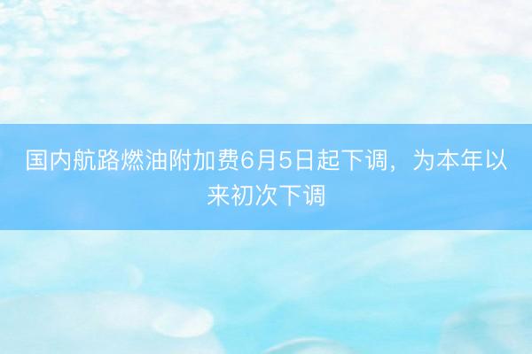 国内航路燃油附加费6月5日起下调，为本年以来初次下调
