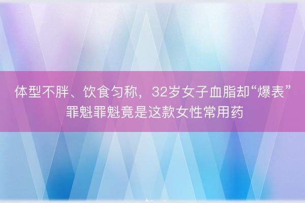 体型不胖、饮食匀称，32岁女子血脂却“爆表” 罪魁罪魁竟是这款女性常用药