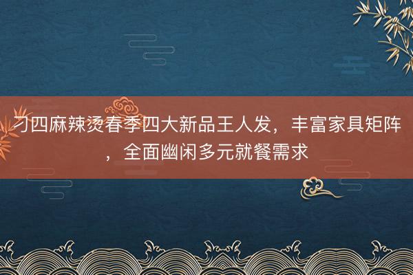 刁四麻辣烫春季四大新品王人发,丰富家具矩阵,全面幽闲多元就餐需求